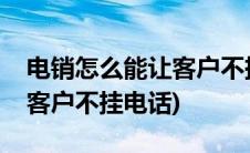 电销怎么能让客户不挂电话(电话销售如何让客户不挂电话)