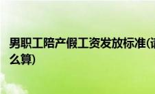 男职工陪产假工资发放标准(请问男职工陪产假的工资应该怎么算)