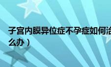 子宫内膜异位症不孕症如何治疗（子宫内膜异位症与不孕怎么办）