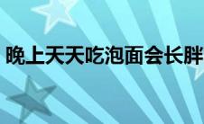 晚上天天吃泡面会长胖吗（吃泡面会长胖吗）