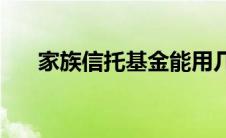 家族信托基金能用几代(家族信托基金)