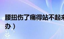 腰扭伤了痛得站不起来怎么办（腰扭伤了怎么办）