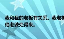 我和我的老板有关系。我老板天天给我冷言冷语他甚至还和他老婆处得来。