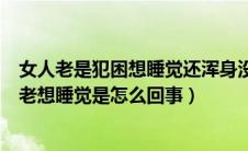 女人老是犯困想睡觉还浑身没劲是什么原因（女人浑身没劲老想睡觉是怎么回事）