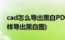 cad怎么导出黑白PDF(CAD导出pdf文件 怎样导出黑白图)