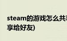 steam的游戏怎么共享给好友(steam怎么共享给好友)