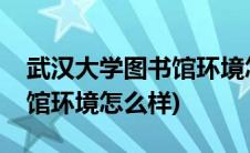 武汉大学图书馆环境怎么样啊(武汉大学图书馆环境怎么样)