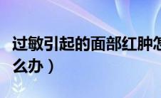 过敏引起的面部红肿怎么办（面部过敏红肿怎么办）