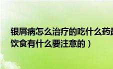 银屑病怎么治疗的吃什么药最好（治疗银屑病用什么药好?饮食有什么要注意的）