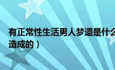 有正常性生活男人梦遗是什么原因造成的（梦遗是什么原因造成的）