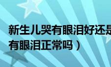 新生儿哭有眼泪好还是没有眼泪好（新生儿哭有眼泪正常吗）