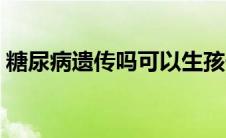 糖尿病遗传吗可以生孩子吗（糖尿病遗传吗）