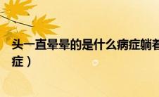 头一直晕晕的是什么病症躺着没事（头一直晕晕的是什么病症）