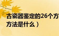 古瓷器鉴定的26个方法（古瓷器鉴定的26个方法是什么）