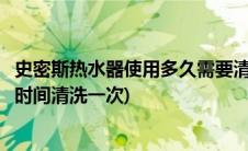 史密斯热水器使用多久需要清洗(谁知道史密斯电热水器多长时间清洗一次)