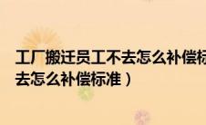 工厂搬迁员工不去怎么补偿标准没有合同（工厂搬迁员工不去怎么补偿标准）