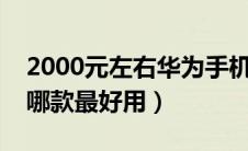 2000元左右华为手机哪款最好用（华为手机哪款最好用）