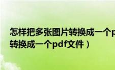 怎样把多张图片转换成一个pdf文件格式（怎样把多张图片转换成一个pdf文件）