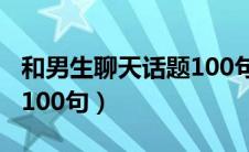 和男生聊天话题100句大全（和男生聊天话题100句）