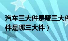 汽车三大件是哪三大件包含空调吗（汽车三大件是哪三大件）