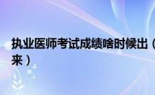 执业医师考试成绩啥时候出（执业医师考试成绩什么时候出来）