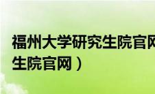 福州大学研究生院官网招生网（福州大学研究生院官网）