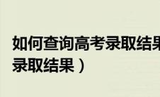 如何查询高考录取结果及退档（如何查询高考录取结果）