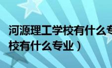 河源理工学校有什么专业就业好（河源理工学校有什么专业）