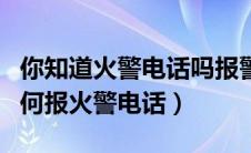 你知道火警电话吗报警时应讲清哪些情况（如何报火警电话）