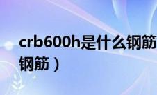 crb600h是什么钢筋几级（crb600h是什么钢筋）