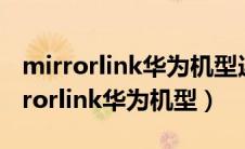 mirrorlink华为机型连不起是怎么回事（mirrorlink华为机型）