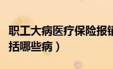 职工大病医疗保险报销比例（职工大病医保包括哪些病）