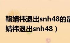 鞠婧祎退出snh48的最后一场演唱会了吗（鞠婧祎退出snh48）