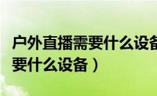 户外直播需要什么设备才能开播（户外直播需要什么设备）