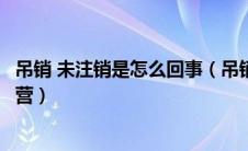 吊销 未注销是怎么回事（吊销未注销是什么意思还能正常经营）