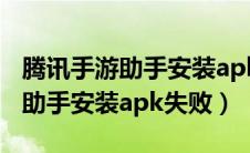 腾讯手游助手安装apk失败怎么办（腾讯手游助手安装apk失败）