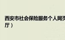 西安市社会保险服务个人网页（西安市社会保险网上经办大厅）