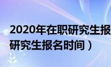 2020年在职研究生报名截止时间（2020在职研究生报名时间）