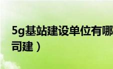 5g基站建设单位有哪些（5g基站建设哪家公司建）