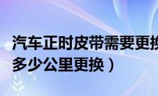 汽车正时皮带需要更换的前兆（汽车正时皮带多少公里更换）