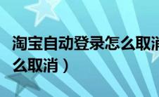 淘宝自动登录怎么取消不了（淘宝自动登录怎么取消）