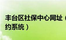 丰台区社保中心网址（丰台区社保中心网上预约系统）