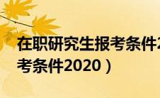 在职研究生报考条件2016年（在职研究生报考条件2020）