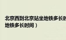 北京西到北京站坐地铁多长时间能到达（北京西到北京站坐地铁多长时间）