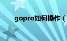 gopro如何操作（gopro使用教程）