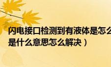 闪电接口检测到有液体是怎么回事（闪电接口检测到有液体是什么意思怎么解决）