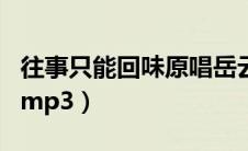 往事只能回味原唱岳云鹏（往事只能回味原唱mp3）