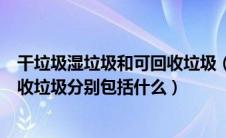 干垃圾湿垃圾和可回收垃圾（干垃圾湿垃圾有害垃圾与可回收垃圾分别包括什么）