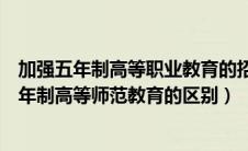 加强五年制高等职业教育的招生（五年制高等职业教育和五年制高等师范教育的区别）