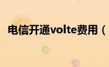 电信开通volte费用（电信开通volte收费）